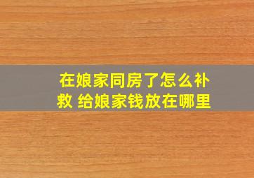 在娘家同房了怎么补救 给娘家钱放在哪里